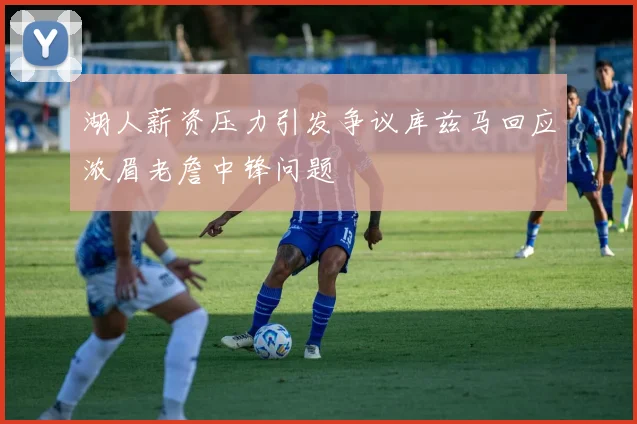 湖人薪资压力引发争议库兹马回应浓眉老詹中锋问题