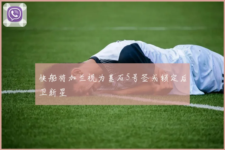 快船将加兰视为基石5号签或锁定后卫新星