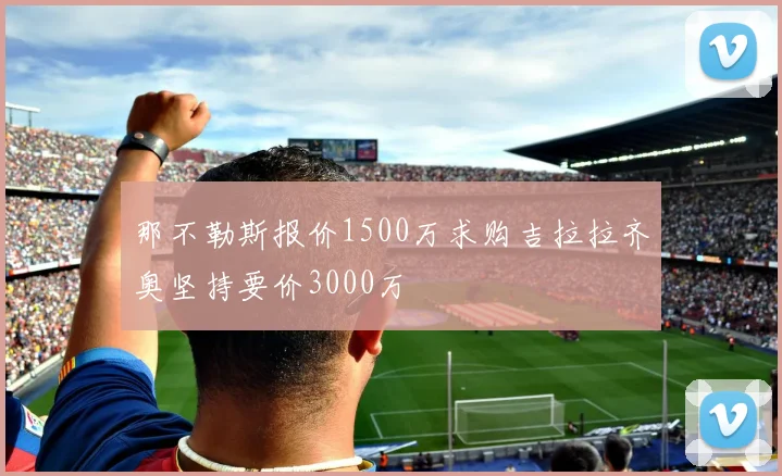 那不勒斯报价1500万求购吉拉拉齐奥坚持要价3000万