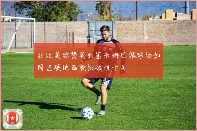 拉比奥称赞奥利塞和姆巴佩球场如同坚硬地面般挑战性十足