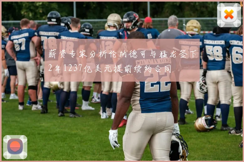 薪资专家分析伦纳德可与猛龙签下2年1237亿美元提前续约合同