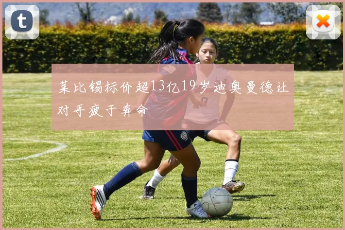 莱比锡标价超13亿19岁迪奥曼德让对手疲于奔命