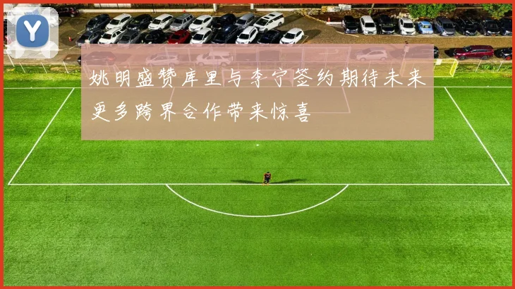 姚明盛赞库里与李宁签约期待未来更多跨界合作带来惊喜