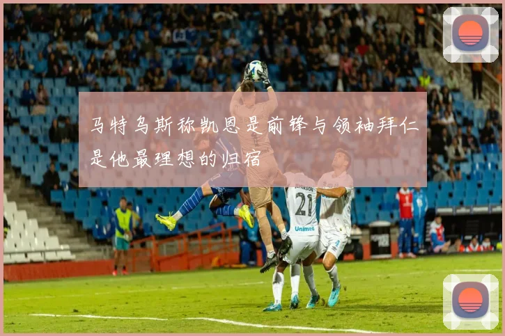 马特乌斯称凯恩是前锋与领袖拜仁是他最理想的归宿