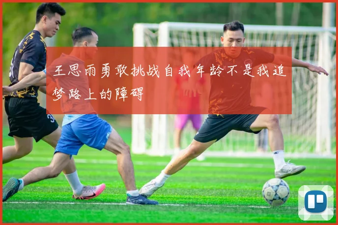 王思雨勇敢挑战自我年龄不是我追梦路上的障碍