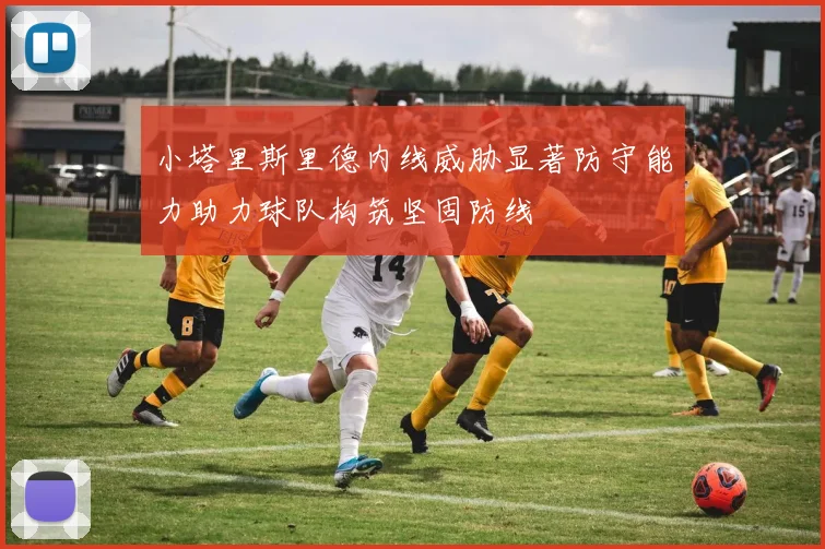 小塔里斯里德内线威胁显著防守能力助力球队构筑坚固防线