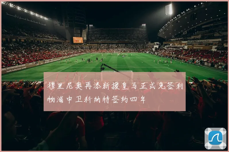 穆里尼奥再添新援皇马正式免签利物浦中卫科纳特签约四年