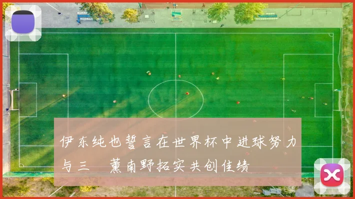 伊东纯也誓言在世界杯中进球努力与三笘薰南野拓实共创佳绩